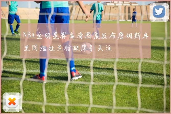 NBA全明星赛高清图集发布詹姆斯库里同框杜兰特缺席引关注