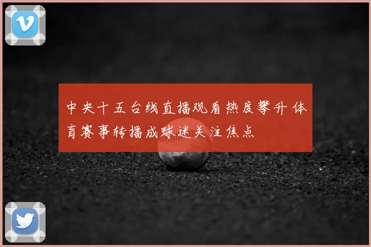 中央十五台线直播观看热度攀升 体育赛事转播成球迷关注焦点