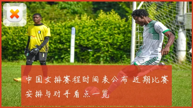 中国女排赛程时间表公布 近期比赛安排与对手看点一览
