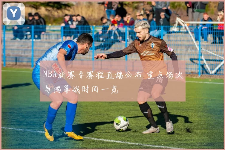 NBA新赛季赛程直播公布 重点场次与揭幕战时间一览