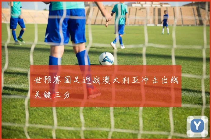 世预赛国足迎战澳大利亚冲击出线关键三分