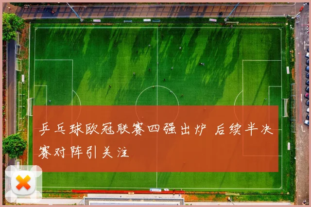 乒乓球欧冠联赛四强出炉 后续半决赛对阵引关注