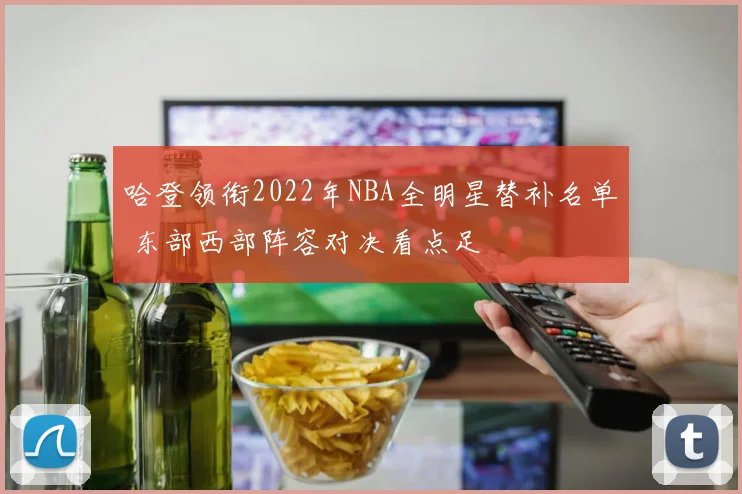哈登领衔2022年NBA全明星替补名单 东部西部阵容对决看点足