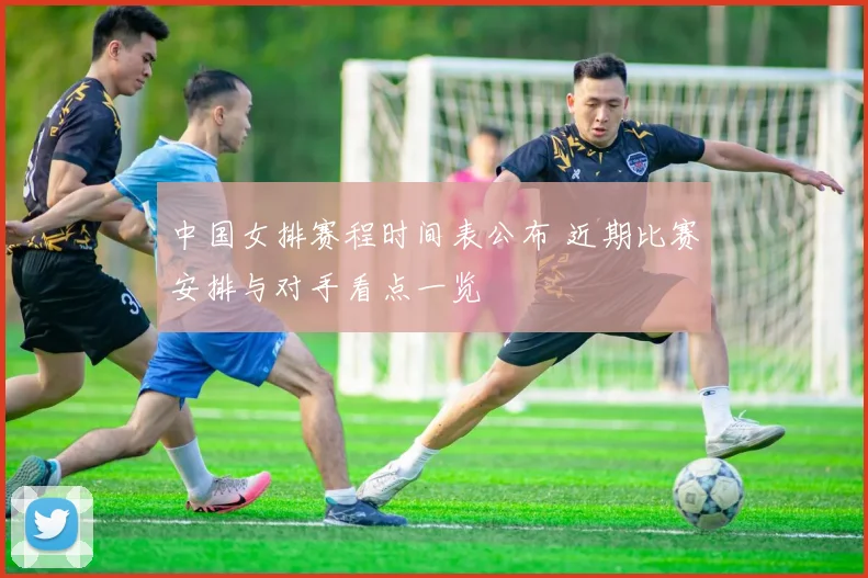 中国女排赛程时间表公布 近期比赛安排与对手看点一览