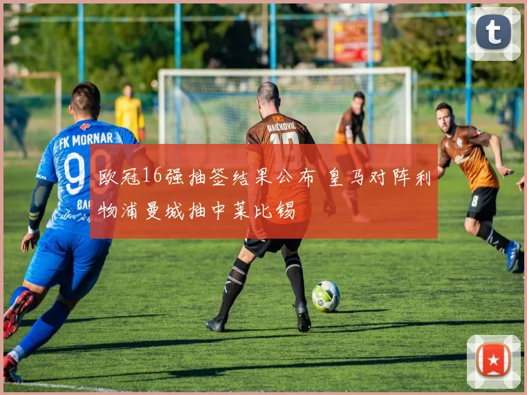 欧冠16强抽签结果公布 皇马对阵利物浦曼城抽中莱比锡