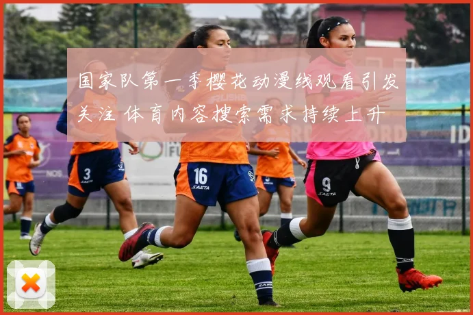 国家队第一季樱花动漫线观看引发关注 体育内容搜索需求持续上升