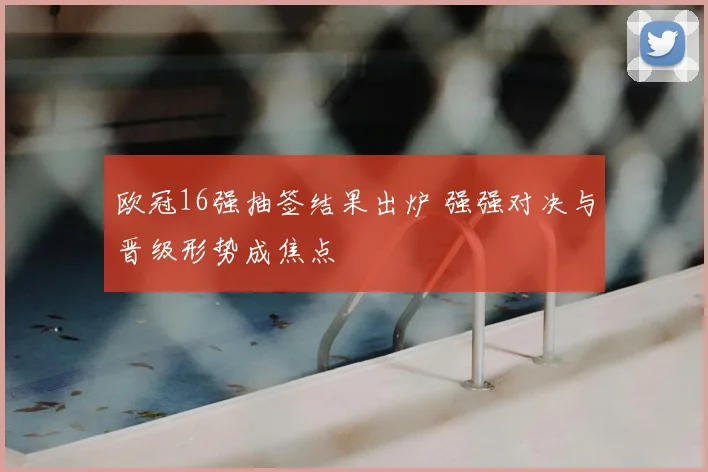 欧冠16强抽签结果出炉 强强对决与晋级形势成焦点